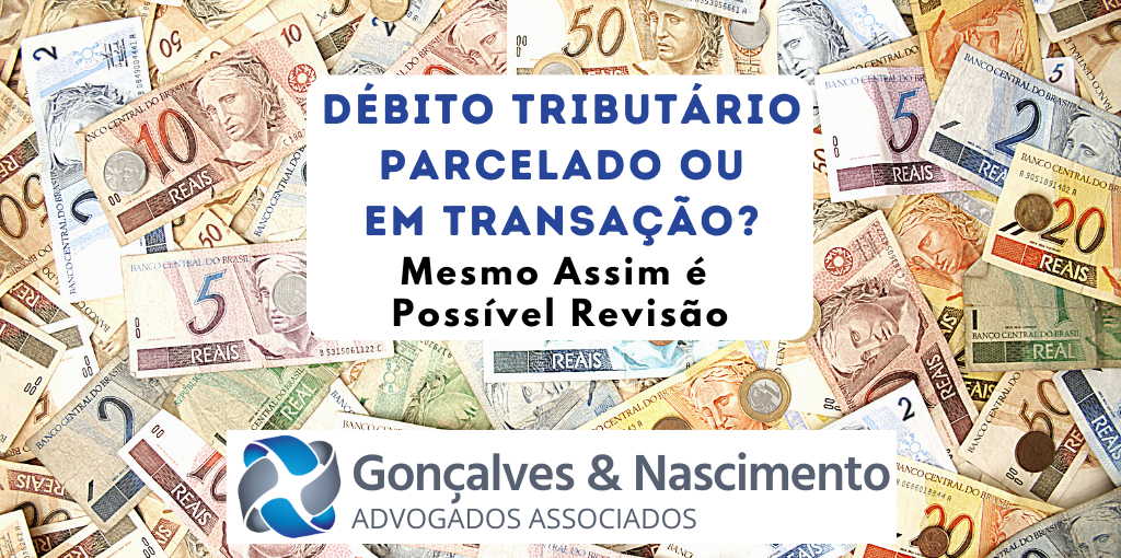 Gonçalves & Nascimento - Assessoria Jurídica Empresarial - Parcelamento ou Transação Tributária não excluem o Direito à Revisão do Débito Tributário